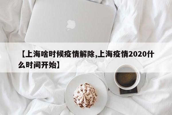 【上海啥时候疫情解除,上海疫情2020什么时间开始】