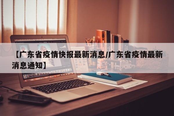 【广东省疫情快报最新消息/广东省疫情最新消息通知】