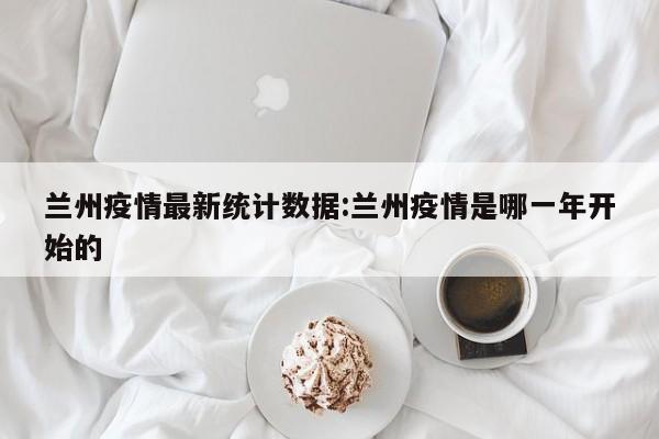 兰州疫情最新统计数据:兰州疫情是哪一年开始的