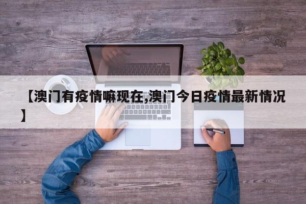 【澳门有疫情嘛现在,澳门今日疫情最新情况】