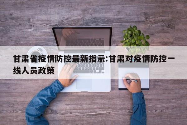 甘肃省疫情防控最新指示:甘肃对疫情防控一线人员政策