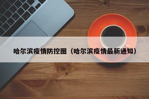哈尔滨疫情防控图(哈尔滨疫情最新通知)