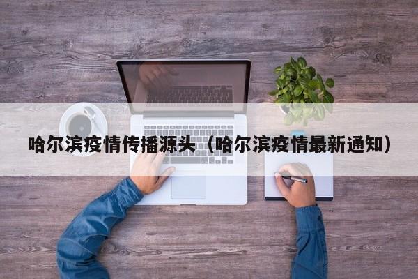哈尔滨疫情传播源头(哈尔滨疫情最新通知)