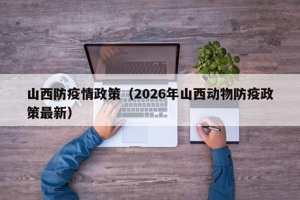 山西防疫情政策(2026年山西动物防疫政策最新)