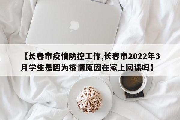 【长春市疫情防控工作,长春市2022年3月学生是因为疫情原因在家上网课吗】