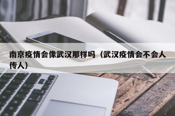 南京疫情会像武汉那样吗(武汉疫情会不会人传人)