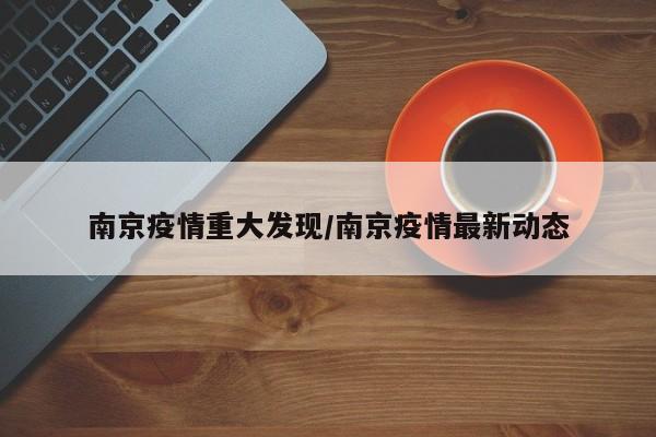 南京疫情重大发现/南京疫情最新动态