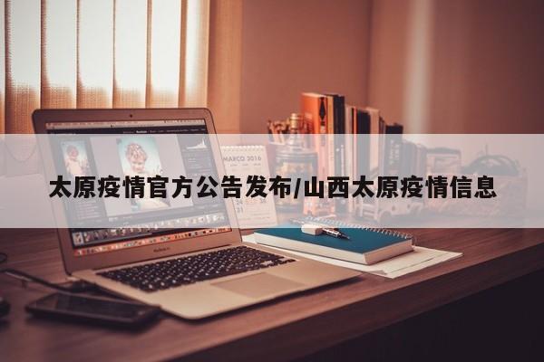 太原疫情官方公告发布/山西太原疫情信息