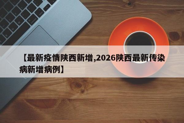 【最新疫情陕西新增,2026陕西最新传染病新增病例】
