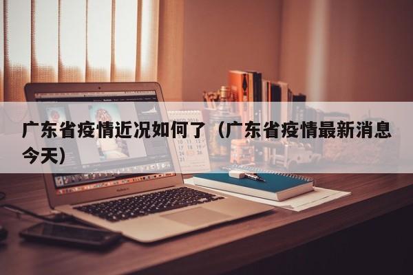广东省疫情近况如何了（广东省疫情最新消息今天）