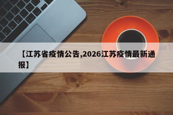 【江苏省疫情公告,2026江苏疫情最新通报】
