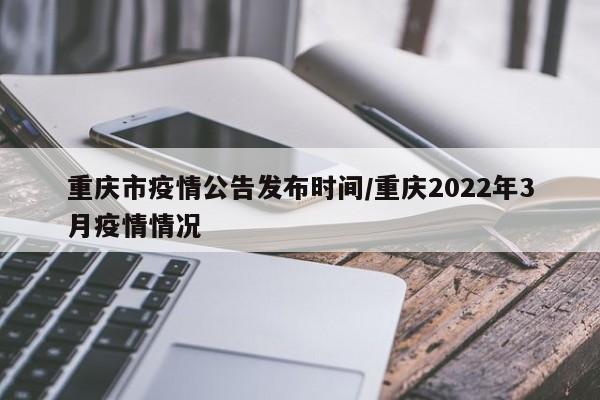 重庆市疫情公告发布时间/重庆2022年3月疫情情况