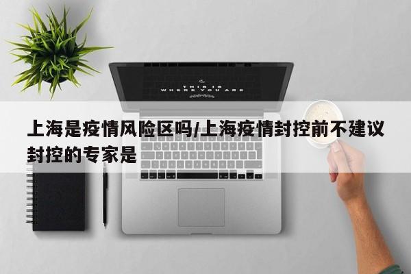 上海是疫情风险区吗/上海疫情封控前不建议封控的专家是