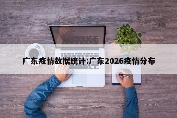 广东疫情数据统计:广东2026疫情分布