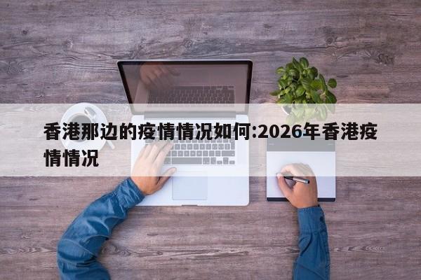 香港那边的疫情情况如何:2026年香港疫情情况