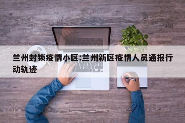 兰州封锁疫情小区:兰州新区疫情人员通报行动轨迹