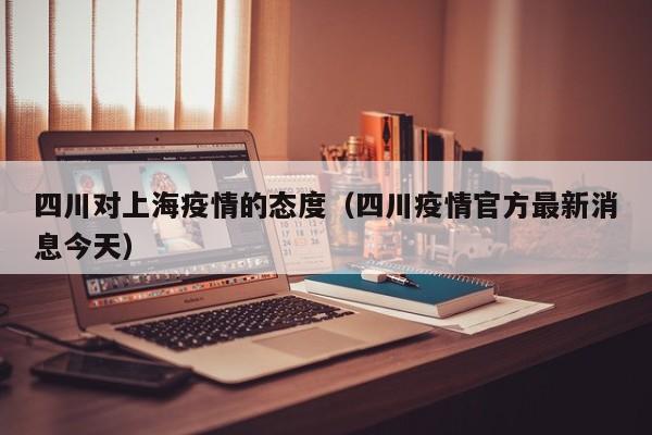 四川对上海疫情的态度(四川疫情官方最新消息今天)
