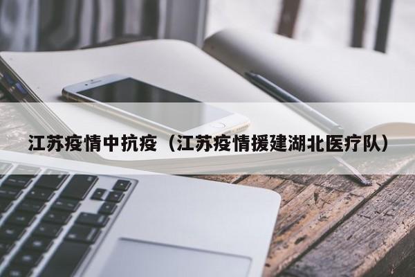 江苏疫情中抗疫(江苏疫情援建湖北医疗队)