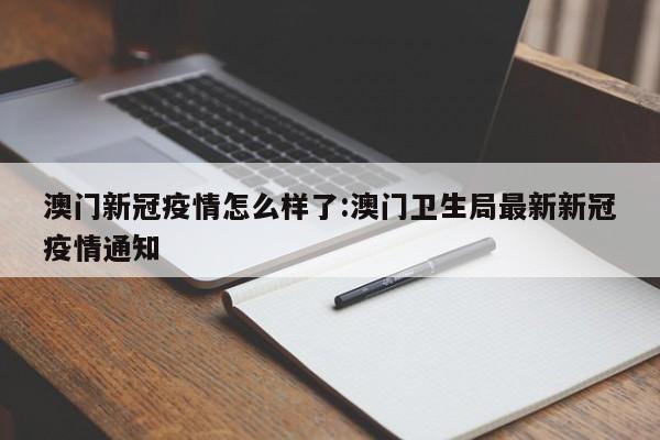 澳门新冠疫情怎么样了:澳门卫生局最新新冠疫情通知