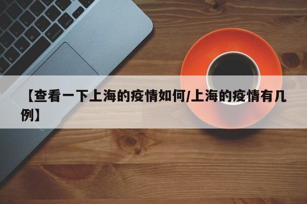 【查看一下上海的疫情如何/上海的疫情有几例】