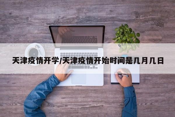天津疫情开学/天津疫情开始时间是几月几日