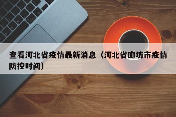 查看河北省疫情最新消息(河北省廊坊市疫情防控时间)