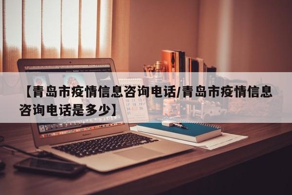 【青岛市疫情信息咨询电话/青岛市疫情信息咨询电话是多少】