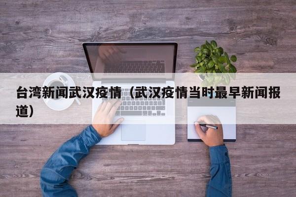 台湾新闻武汉疫情(武汉疫情当时最早新闻报道)