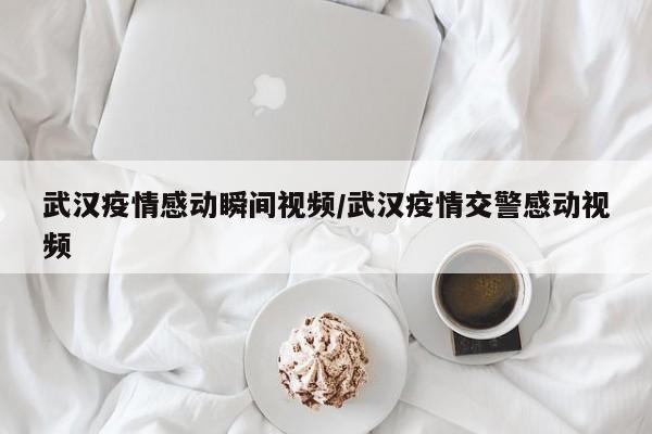 武汉疫情感动瞬间视频/武汉疫情交警感动视频