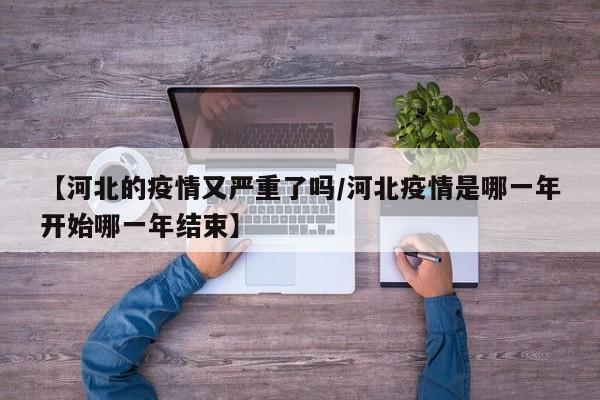 【河北的疫情又严重了吗/河北疫情是哪一年开始哪一年结束】