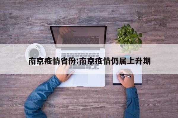 南京疫情省份:南京疫情仍属上升期