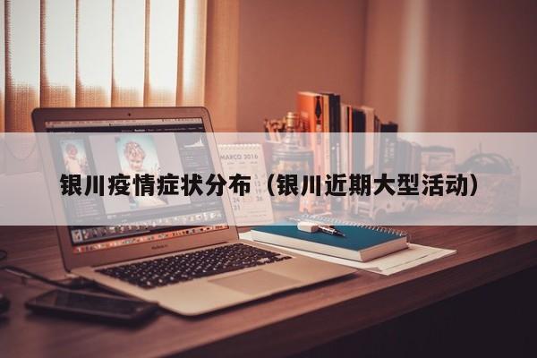 银川疫情症状分布(银川近期大型活动)
