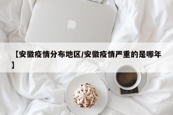 【安徽疫情分布地区/安徽疫情严重的是哪年】