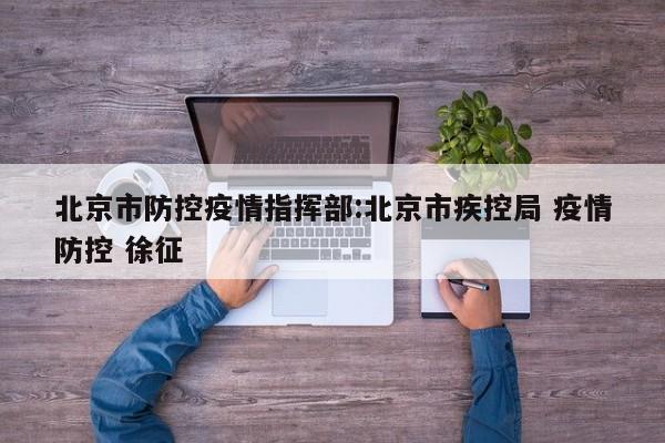北京市防控疫情指挥部:北京市疾控局 疫情防控 徐征