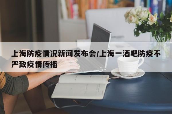 上海防疫情况新闻发布会/上海一酒吧防疫不严致疫情传播
