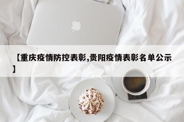【重庆疫情防控表彰,贵阳疫情表彰名单公示】