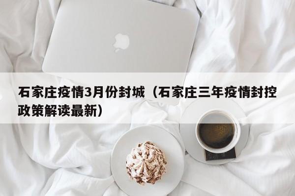 石家庄疫情3月份封城(石家庄三年疫情封控政策解读最新)