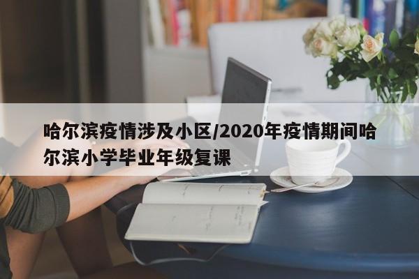 哈尔滨疫情涉及小区/2020年疫情期间哈尔滨小学毕业年级复课