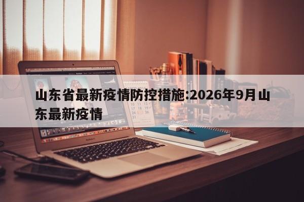 山东省最新疫情防控措施:2026年9月山东最新疫情