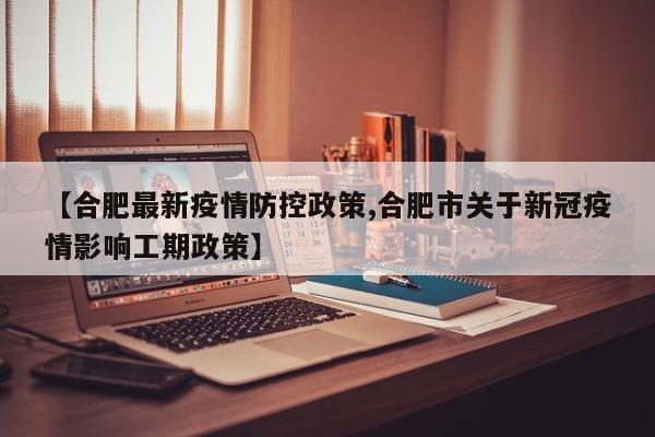 【合肥最新疫情防控政策,合肥市关于新冠疫情影响工期政策】