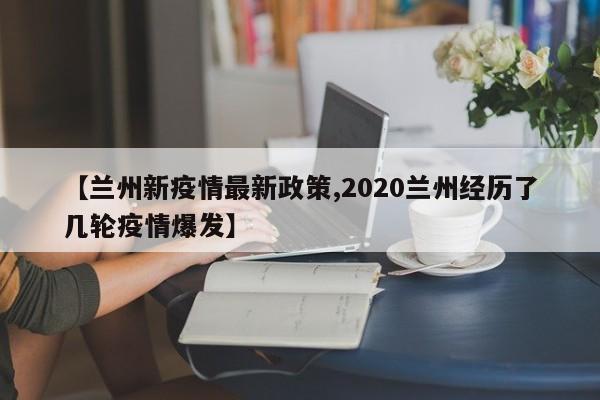 【兰州新疫情最新政策,2020兰州经历了几轮疫情爆发】
