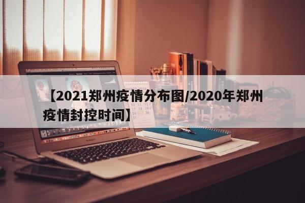 【2021郑州疫情分布图/2020年郑州疫情封控时间】