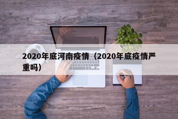 2020年底河南疫情(2020年底疫情严重吗)