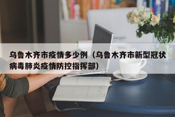 乌鲁木齐市疫情多少例(乌鲁木齐市新型冠状病毒肺炎疫情防控指挥部)
