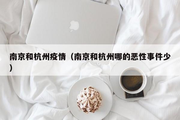 南京和杭州疫情(南京和杭州哪的恶性事件少)