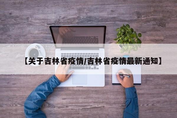 【关于吉林省疫情/吉林省疫情最新通知】