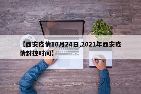 【西安疫情10月24日,2021年西安疫情封控时间】