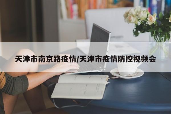 天津市南京路疫情/天津市疫情防控视频会