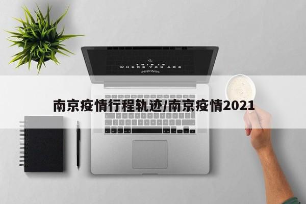 南京疫情行程轨迹/南京疫情2021