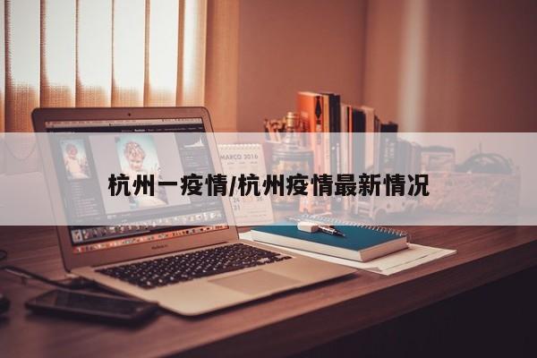 杭州一疫情/杭州疫情最新情况